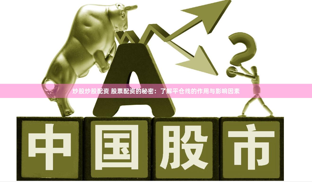 炒股炒股配资 股票配资的秘密：了解平仓线的作用与影响因素