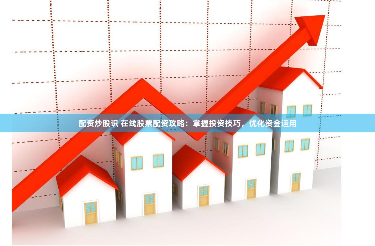 配资炒股识 在线股票配资攻略：掌握投资技巧，优化资金运用