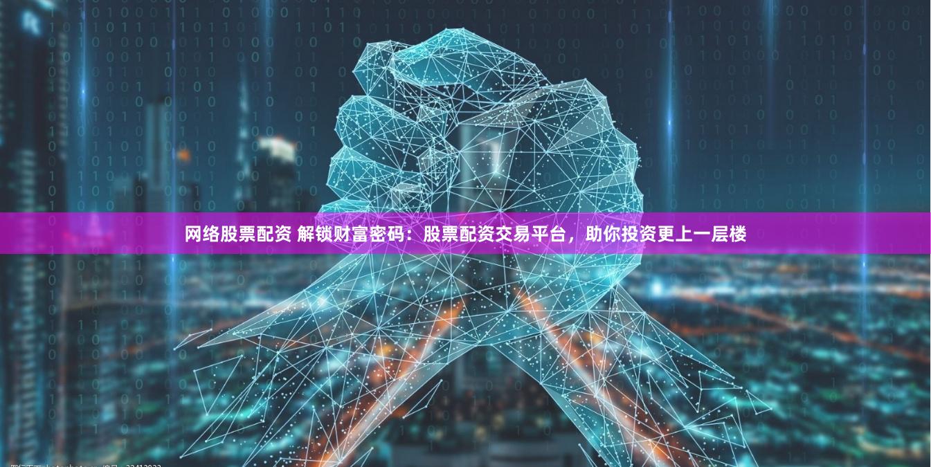 网络股票配资 解锁财富密码：股票配资交易平台，助你投资更上一层楼