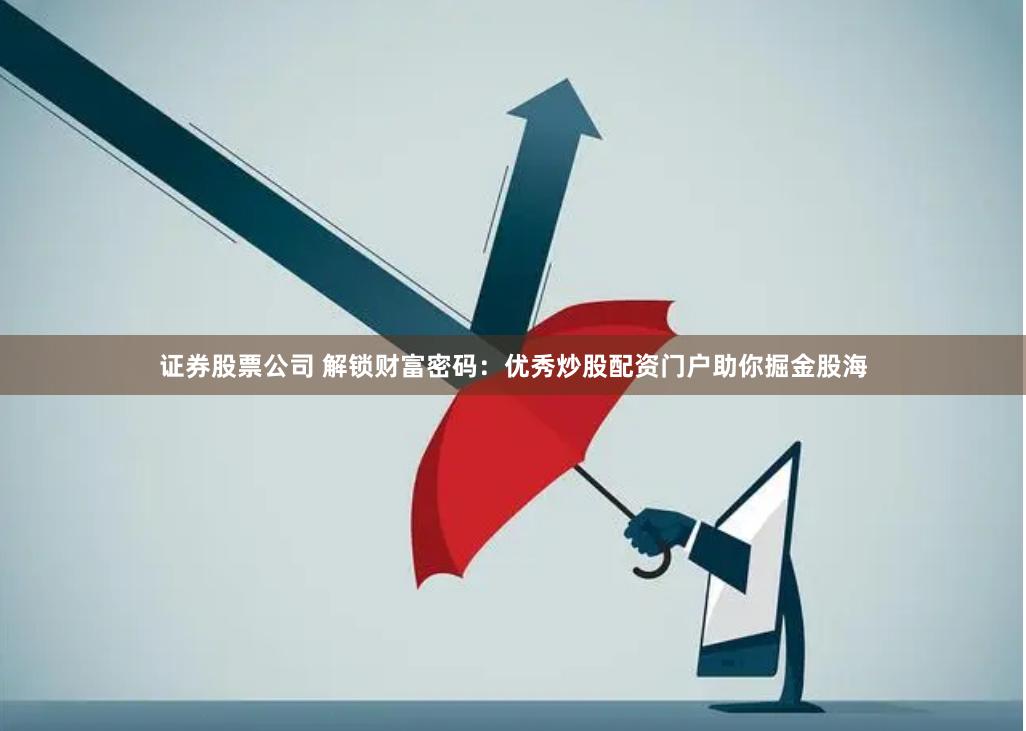 证券股票公司 解锁财富密码：优秀炒股配资门户助你掘金股海