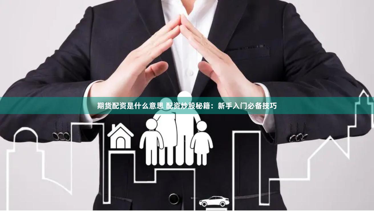 期货配资是什么意思 配资炒股秘籍：新手入门必备技巧