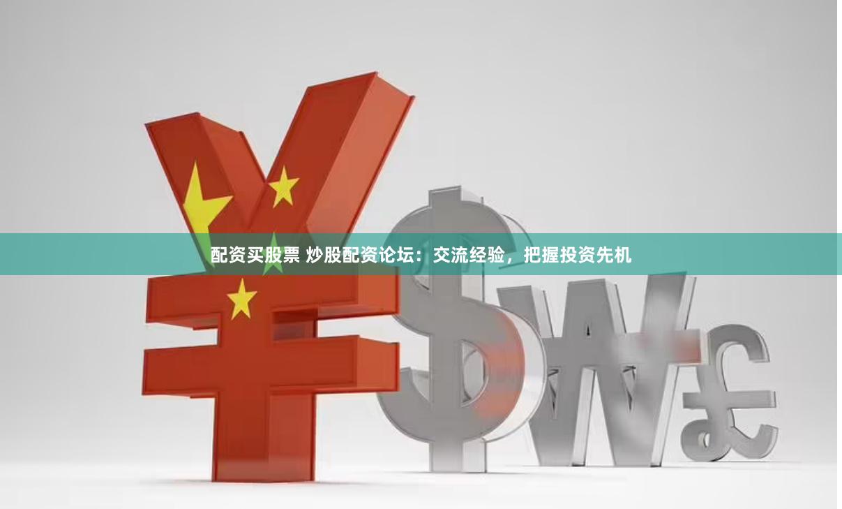 配资买股票 炒股配资论坛：交流经验，把握投资先机