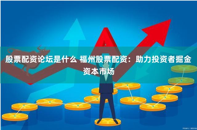 股票配资论坛是什么 福州股票配资：助力投资者掘金资本市场