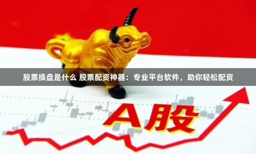 股票操盘是什么 股票配资神器：专业平台软件，助你轻松配资