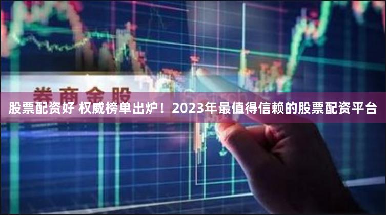 股票配资好 权威榜单出炉！2023年最值得信赖的股票配资平台