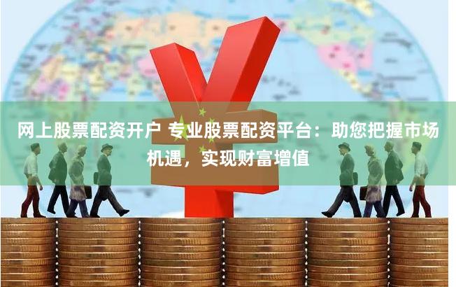网上股票配资开户 专业股票配资平台:助您把握市场机遇,实现财富增值