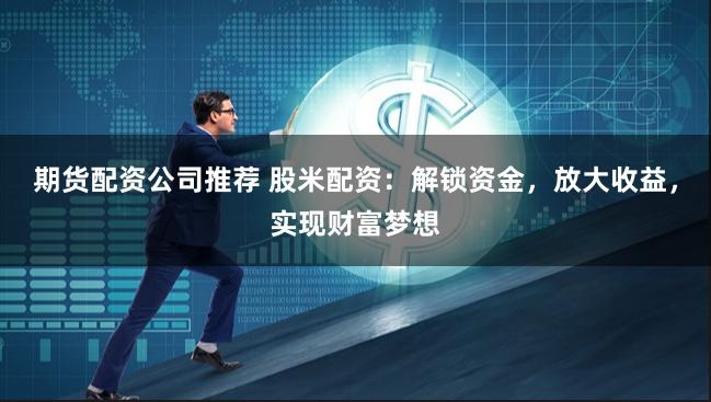 期货配资公司推荐 股米配资:解锁资金,放大收益,实现财富梦想