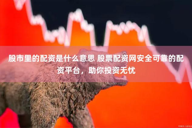 股市里的配资是什么意思 股票配资网安全可靠的配资平台,助你投资无忧